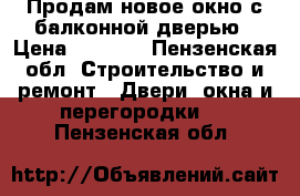 Продам новое окно с балконной дверью › Цена ­ 6 000 - Пензенская обл. Строительство и ремонт » Двери, окна и перегородки   . Пензенская обл.